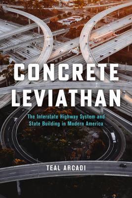 Concrete Leviathan: The Interstate Highway System and State Building in Modern America - Teal Arcadi - cover
