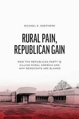 Rural Pain, Republican Gain: How the Republican Party Is Killing Rural America and Why Democrats Are Blamed - Michael E. Shepherd - cover