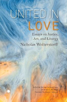 United in Love: Essays on Justice, Art, and Liturgy - Nicholas Wolterstorff,Jonathan C. Rutledge,Joshua Cockayne - cover