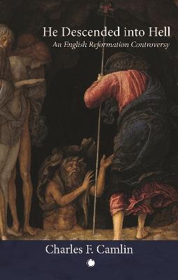 He Descended into Hell: An English Reformation Controversy - Charles F. Camlin - cover