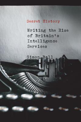 Secret History: Writing the Rise of Britain's Intelligence Services - Simon Ball - cover