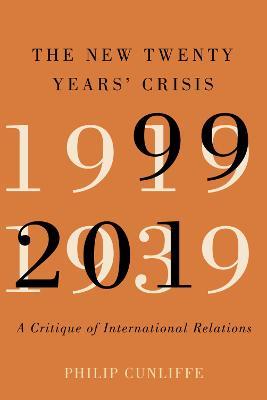 The New Twenty Years' Crisis: A Critique of International Relations, 1999-2019 - Philip Cunliffe - cover
