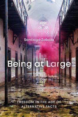 Being at Large: Freedom in the Age of Alternative Facts - Santiago Zabala - cover