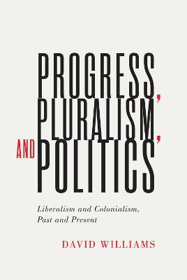 Progress, Pluralism, and Politics: Liberalism and Colonialism, Past and Present - David Williams - cover