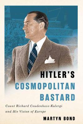 Hitler's Cosmopolitan Bastard: Count Richard Coudenhove-Kalergi and His Vision of Europe - Martyn Bond - cover