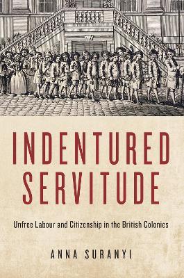 Indentured Servitude: Unfree Labour and Citizenship in the British Colonies - Anna Suranyi - cover