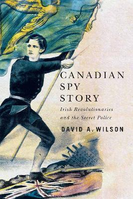 Canadian Spy Story: Irish Revolutionaries and the Secret Police - David A. Wilson - cover