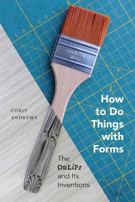 How to Do Things with Forms: The Oulipo and Its Inventions - Chris Andrews - cover