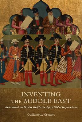 Inventing the Middle East: Britain and the Persian Gulf in the Age of Global Imperialism - Guillemette Crouzet - cover