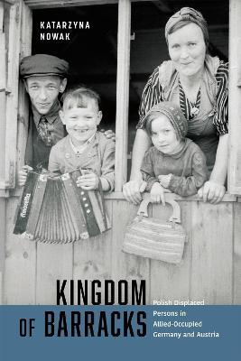 Kingdom of Barracks: Polish Displaced Persons in Allied-Occupied Germany and Austria - Katarzyna Nowak - cover