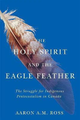 The Holy Spirit and the Eagle Feather: The Struggle for Indigenous Pentecostalism in Canada - Aaron A.M. Ross - cover