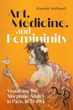 Art, Medicine, and Femininity: Visualising the Morphine Addict in Paris, 1870–1914