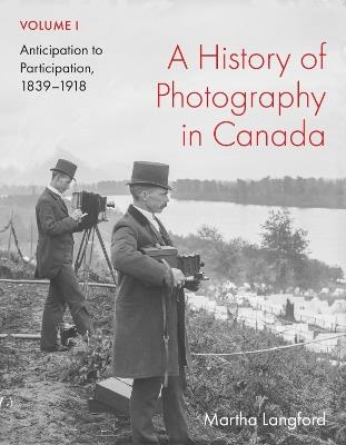 A History of Photography in Canada, Volume 1: Anticipation to Participation, 1839–1918 - Martha Langford - cover