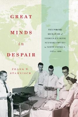 Great Minds in Despair: The Forced Migration of German-Speaking Neuroscientists to North America, 1933 to 1989 - Frank W. Stahnisch - cover