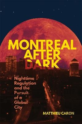 Montreal After Dark: Nighttime Regulation and the Pursuit of a Global City - Matthieu Caron - cover