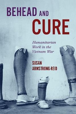 Behead and Cure: Humanitarian Work in the Vietnam War - Susan Armstrong-Reid - cover