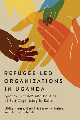 Refugee-Led Organizations in Uganda: Agency, Gender, and Politics of Self-Organizing in Exile - Ulrike Krause,Gato Ndabaramiye Joshua,Hannah Schmidt - cover