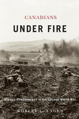 Canadians Under Fire: Infantry Effectiveness in the Second World War - Robert Engen - cover