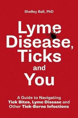 Lyme Disease, Ticks and You: A Guide to Navigating Tick Bites, Lyme Disease and Other Tick-Borne Infections - Shelley Ball - cover