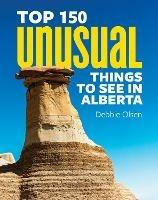Top 150 Unusual Things to See in Alberta - Debbie Olsen - cover