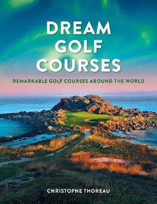 Dream Golf Courses: Remarkable Golf Courses Around the World - cover