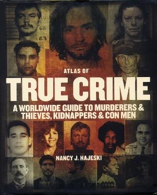 Atlas of True Crime: A Worldwide Guide to Murderers and Thieves, Kidnappers and Con Men - Nancy J Hajeski - cover