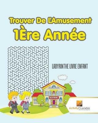Trouver De L'Amusement 1Ere Annee: Labyrinthe Livre Enfant - Activity Crusades - cover