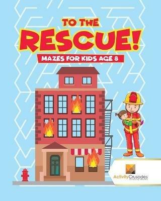 To the Rescue!: Mazes for Kids Age 8 - Activity Crusades - cover