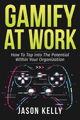 Gamify at Work: How to Tap Into the Potential Within Your Organization - Jason Kelly - cover