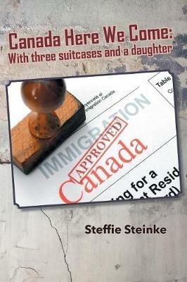 Canada Here We Come: With three suitcases and a daughter - Steffie Steinke - cover
