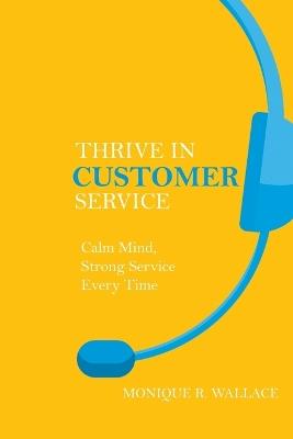 Thrive in Customer Service: Calm Mind, Strong Service Every Time. - Monique R Wallace - cover
