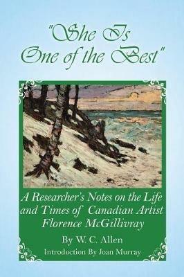She Is One of the Best: A Researcher's Notes on the Life and Times of Canadian Artist Florence McGillivray - W C Allen - cover