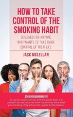 How to Take Control of the Smoking Habit: Designed for Anyone Who Wants to Take Back Control of their Life