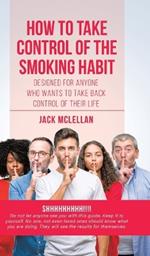 How to Take Control of the Smoking Habit: Designed for Anyone Who Wants to Take Back Control of their Life