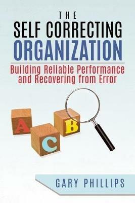 The Self Correcting Organization: Building Reliable Performance and Recovering from Error - Gary Phillips - cover