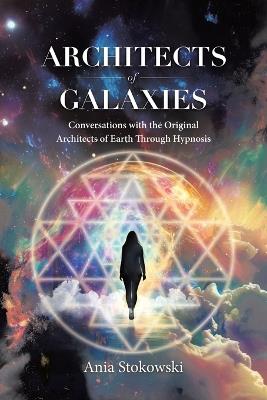 Architects of Galaxies: Conversations with the Original Architects of Earth Through Hypnosis - Ania Stokowski - cover