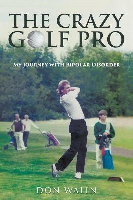 The Crazy Golf Pro: My Journey with Bipolar Disorder - Don Walin - cover