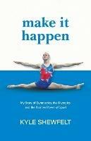 Make It Happen: My Story of Gymnastics, the Olympics, and the Positive Power of Sport - Kyle Shewfelt - cover