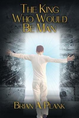 The King Who Would Be Man - Brian A Plank - cover