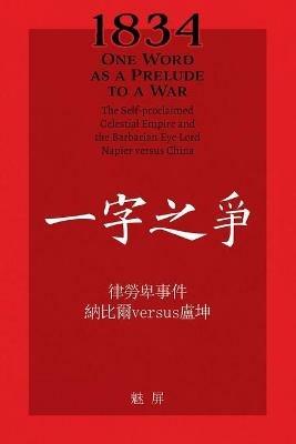 1834 One Word as a Prelude to a War/ 一字之争: The Self-proclaimed Celestial Empire and the Barbarian Eye Lord Napier Versus China / 律劳卑事件 - 纳比尔versus卢坤 - 魅 屏 - cover