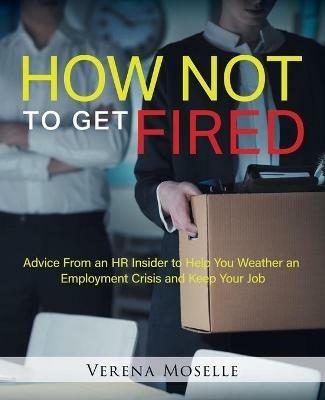 How Not to Get Fired: Advice From an HR Insider to Help You Weather an Employment Crisis and Keep Your Job - Verena Moselle - cover