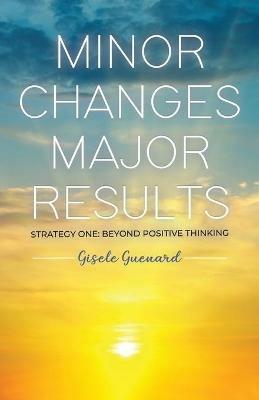 Minor Changes Major Results - Strategy One: Beyond Positive Thinking - Gisele Guenard - cover