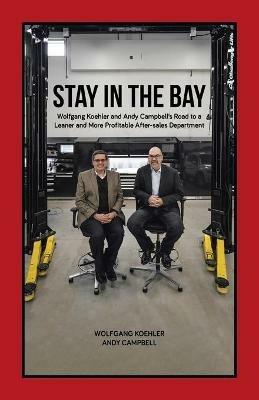 Stay in the Bay: Wolfgang Koehler and Andy Campbell's Road to a Leaner and More Profitable After-sales Department - Wolfgang Koehler,Andy Campbell - cover