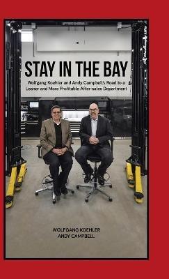 Stay in the Bay: Wolfgang Koehler and Andy Campbell's Road to a Leaner and More Profitable After-sales Department - Wolfgang Koehler,Andy Campbell - cover