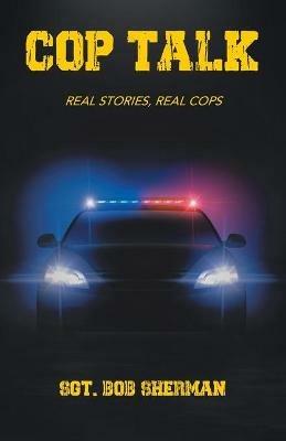 Cop Talk: Real Stories, Real Cops - Sgt Bob Sherman - cover