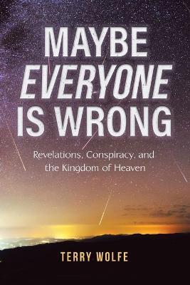 Maybe Everyone Is Wrong: Revelations, Conspiracy, and the Kingdom of Heaven - Terry Wolfe - cover