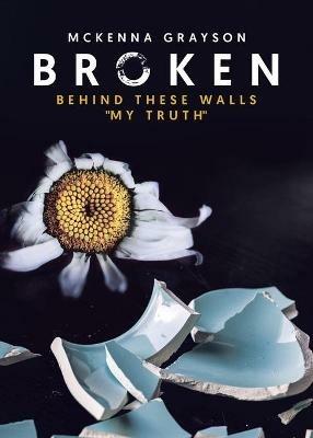 Broken: Behind These Walls My Truth - McKenna Grayson - cover