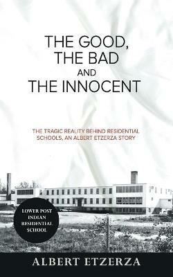 The Good, the Bad and the Innocent: The Tragic Reality Behind Residential Schools, an Albert Etzerza Story - Albert Etzerza,Rose Tashoots - cover