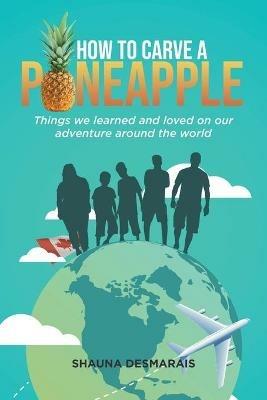 How to Carve a Pineapple: Things We Learned and Loved on Our Adventure Around the World - Shauna Desmarais,Danica Ann - cover