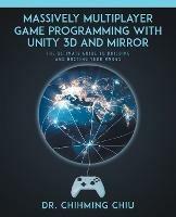 Massively Multiplayer Game Programming With Unity 3d and Mirror: The Ultimate Guide to Building and Hosting Your MMOGS - Chihming Chiu - cover